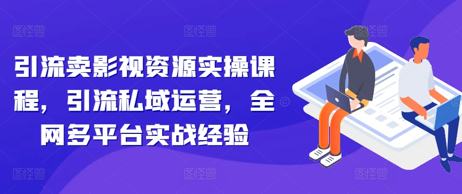 引流卖影视资源实操课程，引流私域运营，全网多平台实战经验-皓收集 | 网创宝典