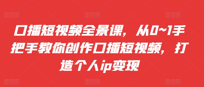 口播短视频全景课，​从0~1手把手教你创作口播短视频，打造个人ip变现-皓收集 | 网创宝典