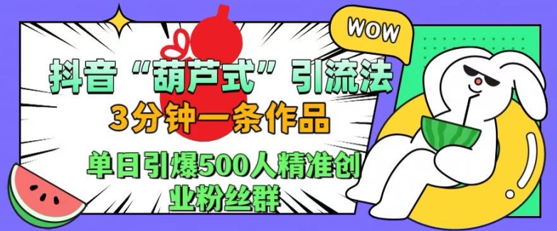 抖音葫芦式引流法，三分钟一条作品，单日引爆抖音500人精准创业粉丝群【揭秘】-皓收集 | 网创宝典