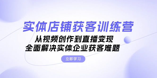 实体店铺获客特训营：从视频创作到直播变现，全面解决实体企业获客难题-皓收集 | 网创宝典