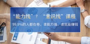 “能力线”？“意识线”课程：99.9%的人都在卷，谁能力强，谁就能赚钱--皓收集 | 网创宝典