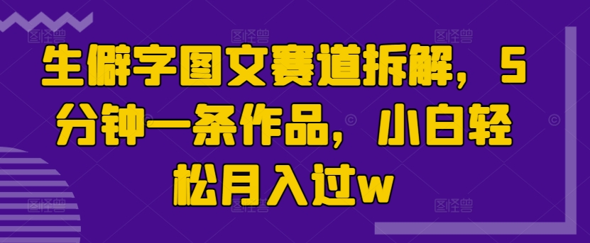 生僻字图文赛道拆解，5分钟一条作品，小白轻松月入过w-皓收集 | 网创宝典