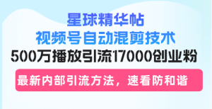 星球精华帖视频号自动混剪技术，500万播放引流17000创业粉，最新内部引…--皓收集 | 网创宝典