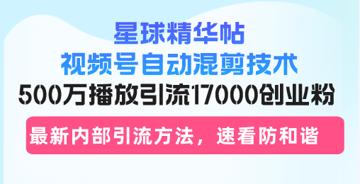 星球精华帖视频号自动混剪技术，500万播放引流17000创业粉，最新内部引…-皓收集 | 网创宝典