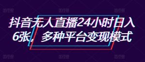 抖音无人直播24小时日入6张，多种平台变现模式--皓收集 | 网创宝典