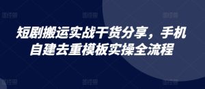 短剧搬运实战干货分享，手机自建去重模板实操全流程--皓收集 | 网创宝典