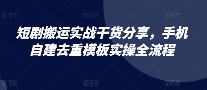 短剧搬运实战干货分享，手机自建去重模板实操全流程-皓收集 | 网创宝典