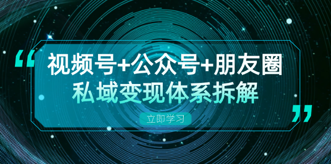 视频号+公众号+朋友圈私域变现体系拆解，全体平台流量枯竭下的应对策略-皓收集 | 网创宝典