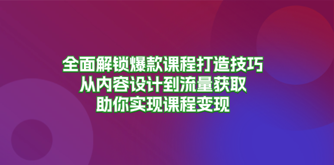 全面解锁爆款课程打造技巧，从内容设计到流量获取，助你实现课程变现-皓收集 | 网创宝典