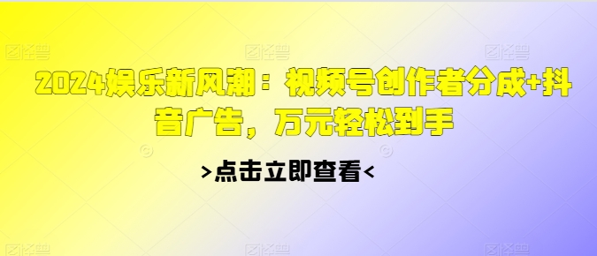 2024娱乐新风潮：视频号创作者分成+抖音广告，万元轻松到手-皓收集 | 网创宝典