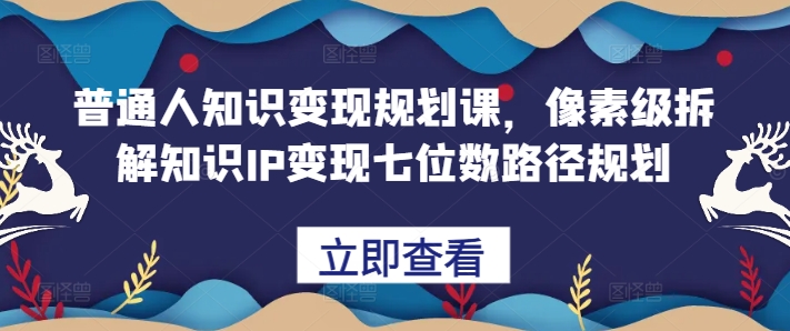 普通人知识变现规划课，像素级拆解知识IP变现七位数路径规划-皓收集 | 网创宝典