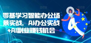 零基学习智能办公场景实战，AI办公实战+AI副业赚钱机会--皓收集 | 网创宝典
