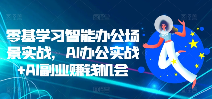 零基学习智能办公场景实战，AI办公实战+AI副业赚钱机会-皓收集 | 网创宝典