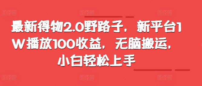 最新得物2.0野路子，新平台1W播放100收益，无脑搬运，小白轻松上手-皓收集 | 网创宝典