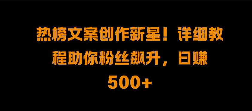 热榜文案创作新星!详细教程助你粉丝飙升，日入500+【揭秘】-皓收集 | 网创宝典