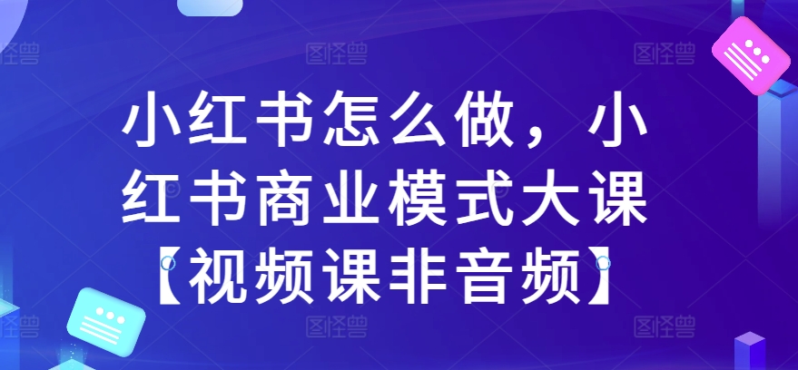 小红书怎么做，小红书商业模式大课【视频课非音频】-皓收集 | 网创宝典