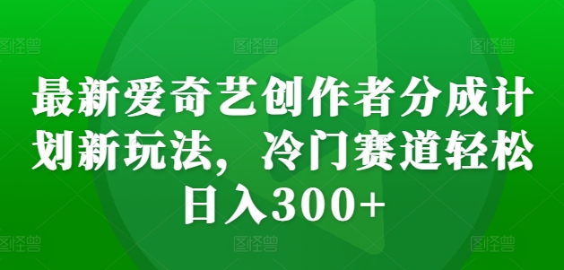 最新爱奇艺创作者分成计划新玩法，冷门赛道轻松日入300+【揭秘】-皓收集 | 网创宝典