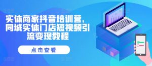 实体商家抖音培训营，同城实体门店短视频引流变现教程--皓收集 | 网创宝典