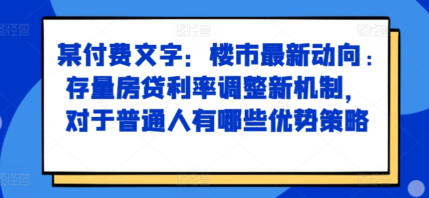 某付费文章：楼市最新动向，存量房贷利率调整新机制，对于普通人有哪些优势策略-皓收集 | 网创宝典