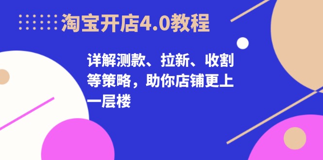 淘宝开店4.0教程，详解测款、拉新、收割等策略，助你店铺更上一层楼-皓收集 | 网创宝典