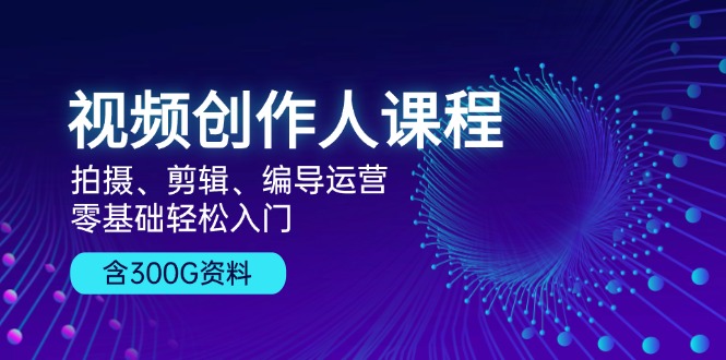 视频创作人课程！拍摄、剪辑、编导运营，零基础轻松入门，含300G资料-皓收集 | 网创宝典