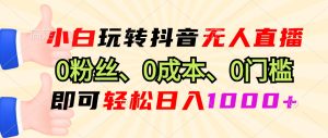 小白玩转抖音无人直播，0粉丝、0成本、0门槛，轻松日入1000+--皓收集 | 网创宝典