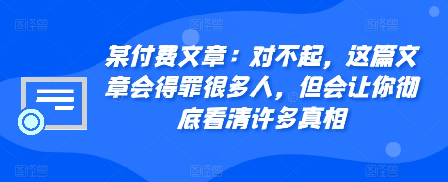 某付费文章：对不起，这篇文章会得罪很多人，但会让你彻底看清许多真相-皓收集 | 网创宝典