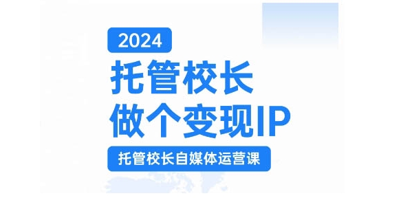 2024托管校长做个变现IP，托管校长自媒体运营课，利用短视频实现校区利润翻番-皓收集 | 网创宝典