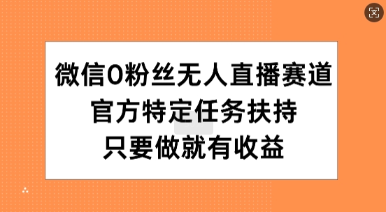 微信0粉丝无人直播赛道，官方特定任务扶持，只要做就有收益-皓收集 | 网创宝典