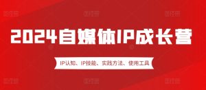 2024自媒体IP成长营，IP认知、IP技能、实践方法、使用工具、嘉宾分享等--皓收集 | 网创宝典