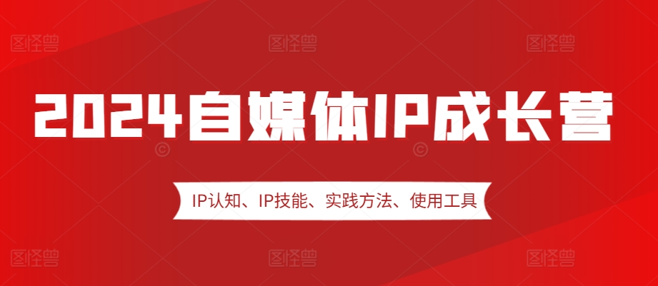 2024自媒体IP成长营，IP认知、IP技能、实践方法、使用工具、嘉宾分享等-皓收集 | 网创宝典