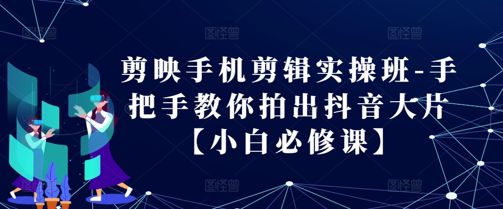 剪映手机剪辑实操班-手把手教你拍出抖音大片【小白必修课】-皓收集 | 网创宝典