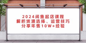 2024闲鱼起店课程：解析货源选择、运营技巧，分享年售10W+经验--皓收集 | 网创宝典