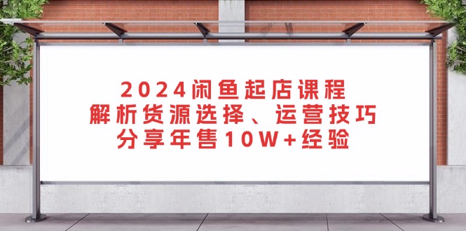 2024闲鱼起店课程：解析货源选择、运营技巧，分享年售10W+经验-皓收集 | 网创宝典