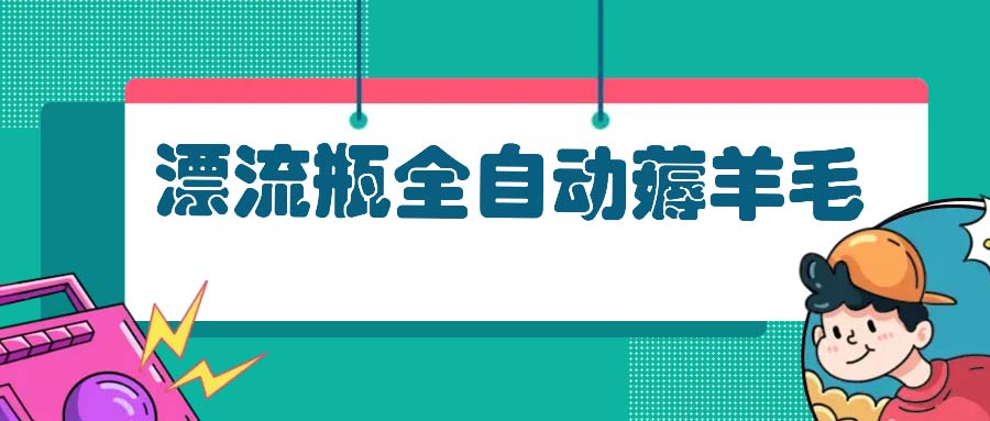 漂流瓶全自动薅羊毛：适合小白，宝妈，上班族，操作也是十分的简单-皓收集 | 网创宝典