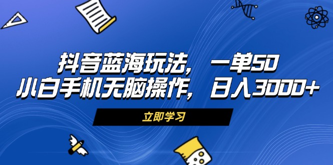 抖音蓝海玩法，一单50，小白手机无脑操作，日入3000+-皓收集 | 网创宝典