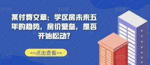 某付费文章：学区房未来五年的趋势，房价壁垒，是否开始松动?--皓收集 | 网创宝典