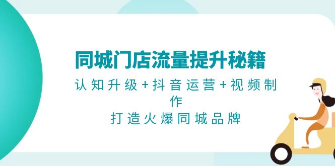 同城门店流量提升秘籍：认知升级+抖音运营+视频制作，打造火爆同城品牌-皓收集 | 网创宝典