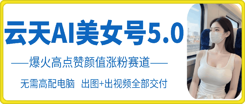 云天AI美女号5.0，爆火高点赞颜值涨粉赛道-皓收集 | 网创宝典