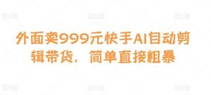 外面卖999元快手AI自动剪辑带货，简单直接粗暴--皓收集 | 网创宝典