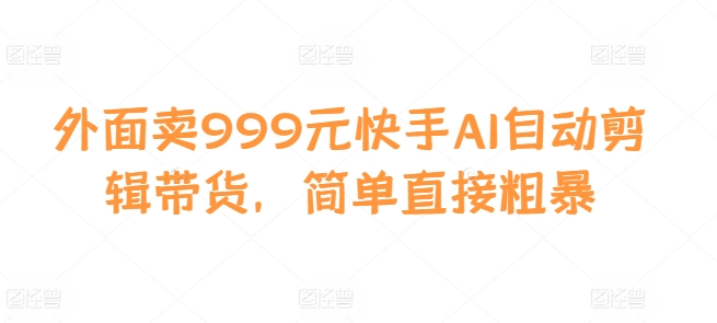 外面卖999元快手AI自动剪辑带货，简单直接粗暴-皓收集 | 网创宝典