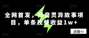 全网首发，抖音灵异故事项目，单条视频收益1w+--皓收集 | 网创宝典