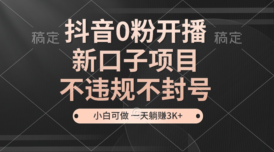 抖音0粉开播，新口子项目，不违规不封号，小白可做，一天躺赚3K+-皓收集 | 网创宝典