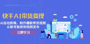 快手AI带货变现：AI自动剪辑，制作爆款带货视频，从账号装修到视频发布--皓收集 | 网创宝典