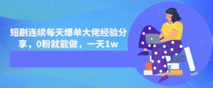 短剧连续每天爆单大佬经验分享，0粉就能做，一天1w--皓收集 | 网创宝典
