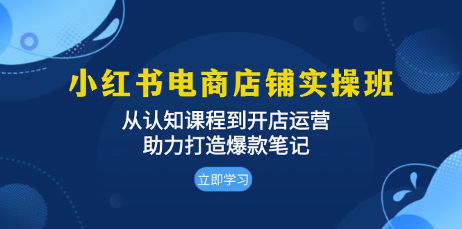 小红书电商店铺实操班：从认知课程到开店运营，助力打造爆款笔记-皓收集 | 网创宝典