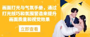 画面打光与气氛手册，通过打光技巧和氛围营造来提升画面质量和视觉效果--皓收集 | 网创宝典