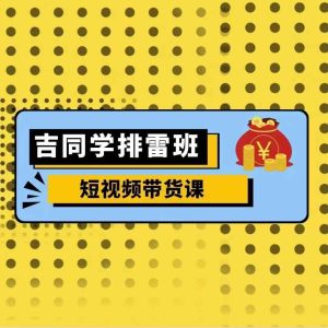 吉同学排雷班短视频带货课，零基础·详解流量成果--皓收集 | 网创宝典