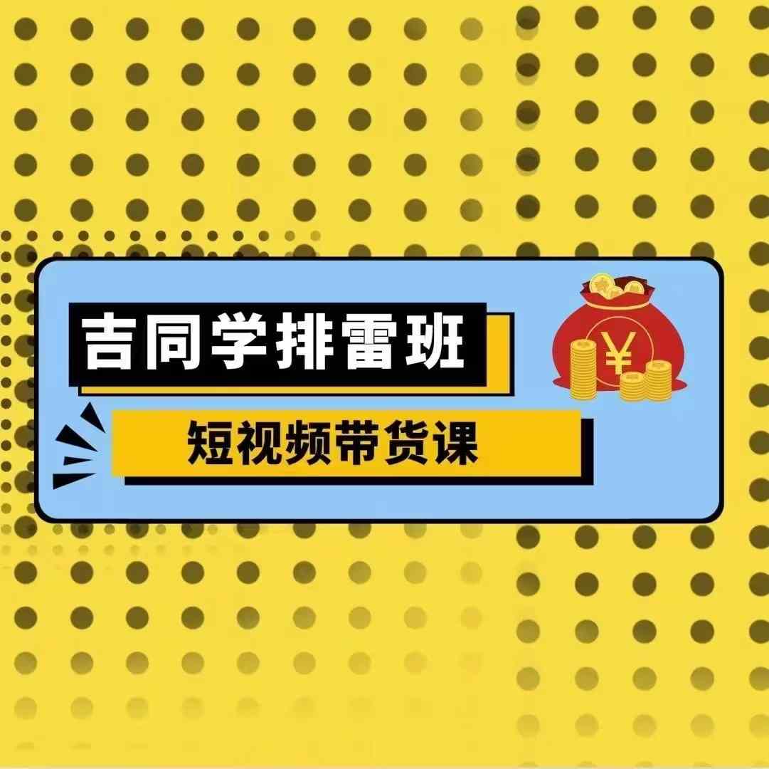 吉同学排雷班短视频带货课，零基础·详解流量成果-皓收集 | 网创宝典