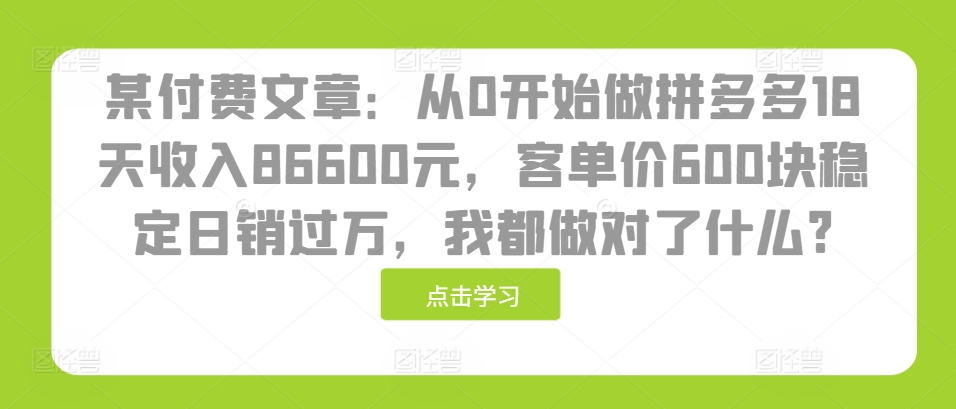 某付费文章：从0开始做拼多多18天收入86600元，客单价600块稳定日销过万，我都做对了什么?-皓收集 | 网创宝典